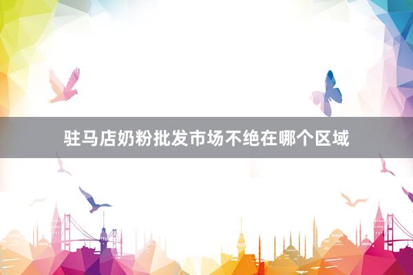 驻马店奶粉批发市场不绝在哪个区域